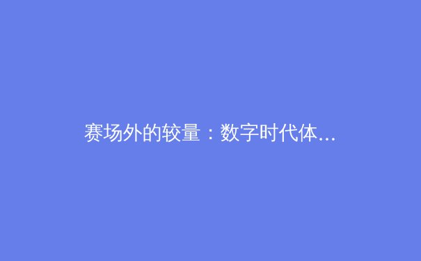 赛场外的较量：数字时代体育传播的变革与伦理边界