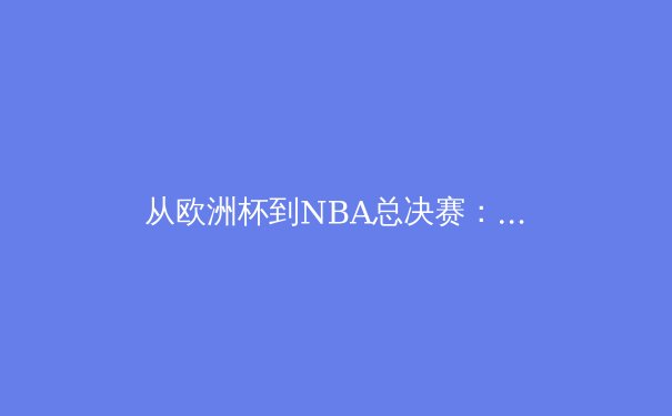 从欧洲杯到NBA总决赛：现代体育商业版图与竞技伦理的深层博弈 - 4
