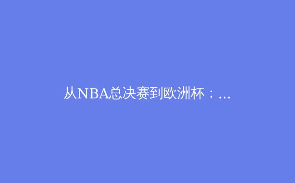 从NBA总决赛到欧洲杯：解析顶级赛事背后的战术演进与商业逻辑