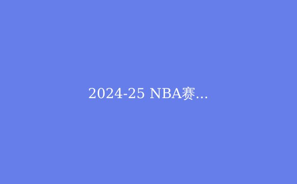2024-25 NBA赛季前瞻：五大豪强争霸，总冠军花落谁家？ - 2