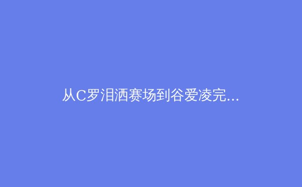 从C罗泪洒赛场到谷爱凌完美转体：数字化训练如何重塑现代体育竞技 - 4