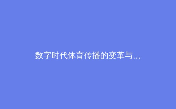 数字时代体育传播的变革与伦理困境