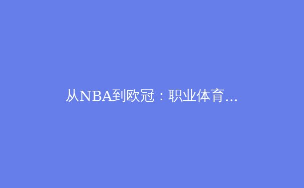 从NBA到欧冠：职业体育的战术进化与体能极限挑战