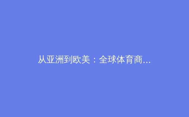 从亚洲到欧美：全球体育商业化的共性与差异分析 - 3