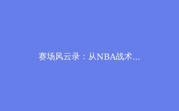赛场风云录：从NBA战术革命到欧洲足球数据分析的范式转移