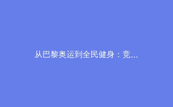 从巴黎奥运到全民健身：竞技体育与社会体育的共生与张力