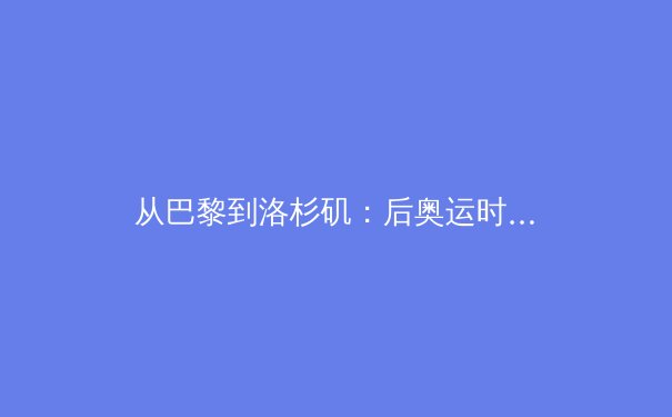 从巴黎到洛杉矶：后奥运时代的体育变革与商业逻辑深度解析 - 4