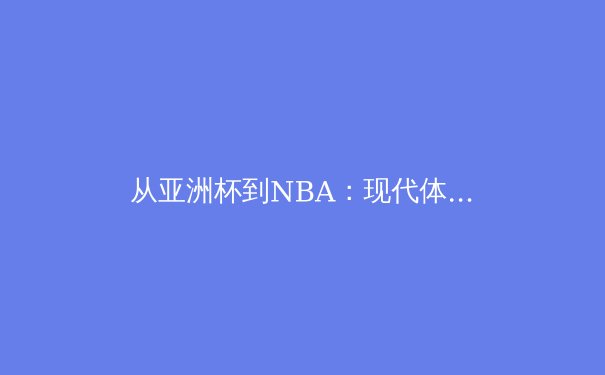 从亚洲杯到NBA：现代体育竞技中的技术革命与战术进化 - 2