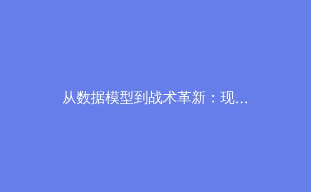 从数据模型到战术革新：现代足球如何被科技重新定义